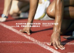 米兰体育中国-巴黎圣日耳曼连胜：迎战AC米兰加大赢球力度，巴黎圣日耳曼vs国际米兰