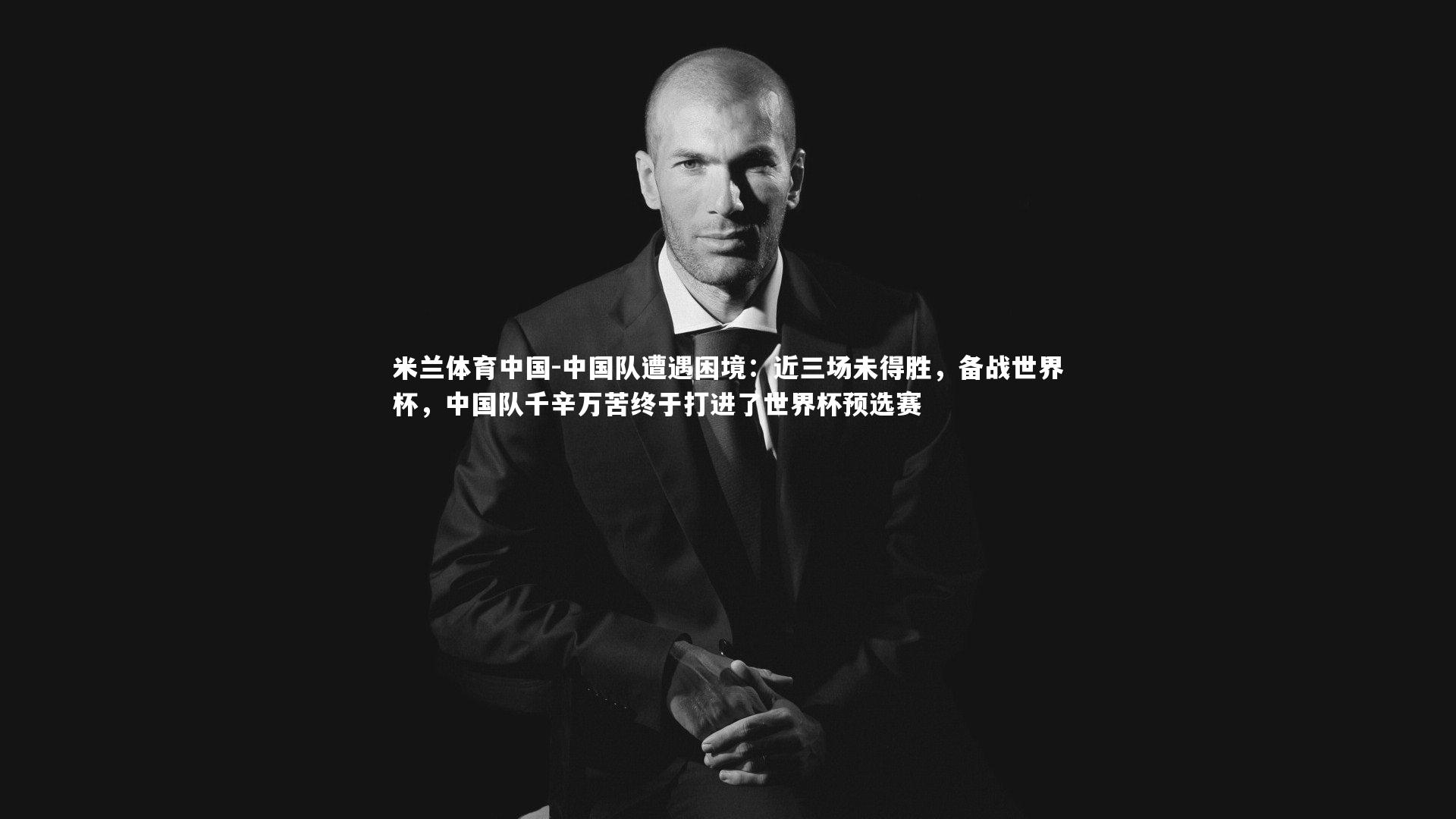 米兰体育中国-中国队遭遇困境：近三场未得胜，备战世界杯，中国队千辛万苦终于打进了世界杯预选赛