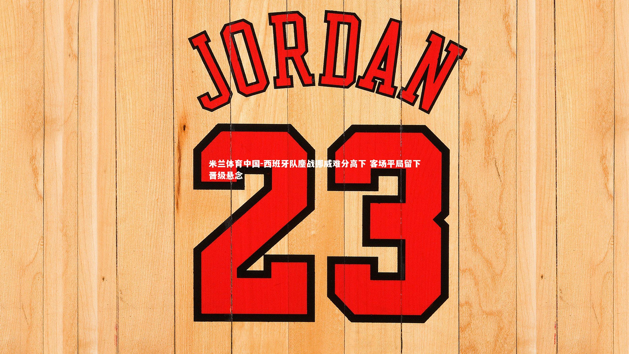 西班牙队鏖战挪威难分高下 客场平局留下晋级悬念